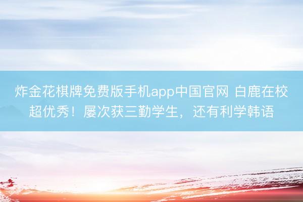 炸金花棋牌免费版手机app中国官网 白鹿在校超优秀！屡次获三勤学生，还有利学韩语
