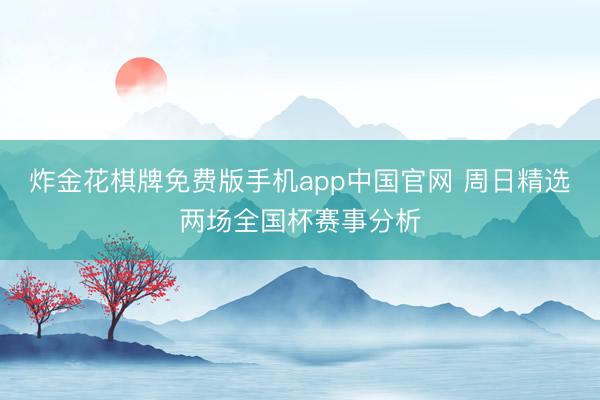 炸金花棋牌免费版手机app中国官网 周日精选两场全国杯赛事分析