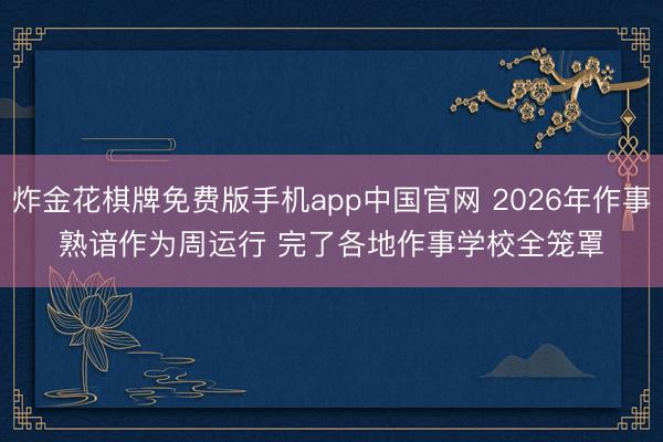 炸金花棋牌免费版手机app中国官网 2026年作事熟谙作为周运行 完了各地作事学校全笼罩