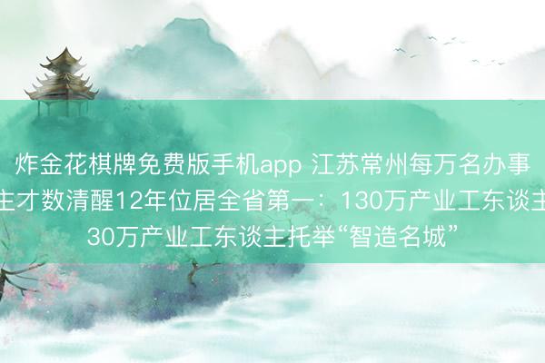 炸金花棋牌免费版手机app 江苏常州每万名办事者中高手段东谈主才数清醒12年位居全省第一：130万产业工东谈主托举“智造名城”