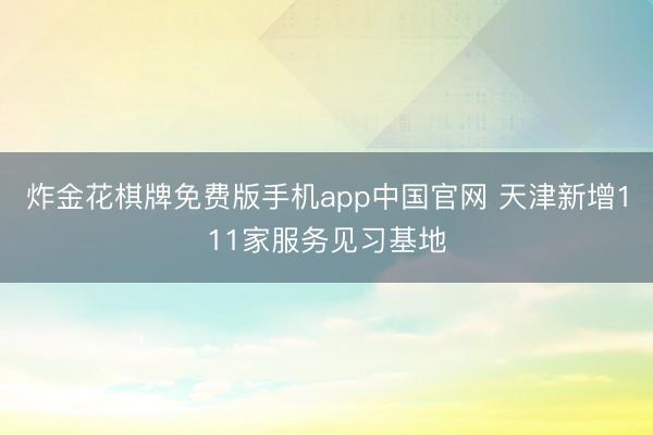 炸金花棋牌免费版手机app中国官网 天津新增111家服务见习基地
