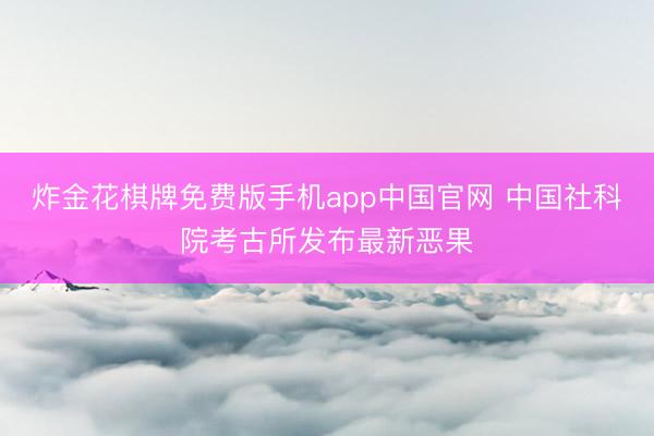 炸金花棋牌免费版手机app中国官网 中国社科院考古所发布最新恶果