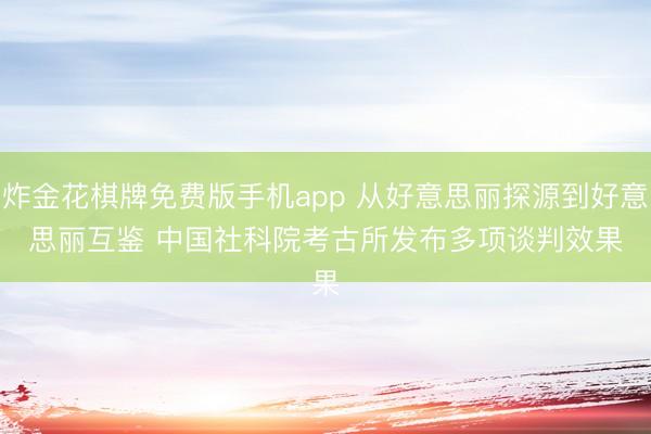 炸金花棋牌免费版手机app 从好意思丽探源到好意思丽互鉴 中国社科院考古所发布多项谈判效果