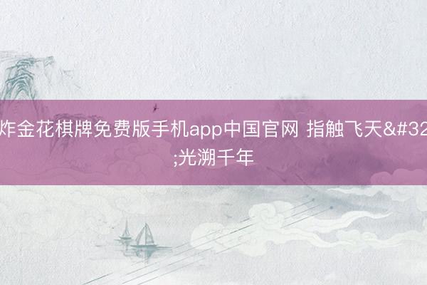炸金花棋牌免费版手机app中国官网 指触飞天 光溯千年