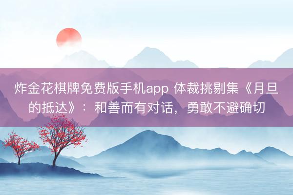 炸金花棋牌免费版手机app 体裁挑剔集《月旦的抵达》：和善而有对话，勇敢不避确切