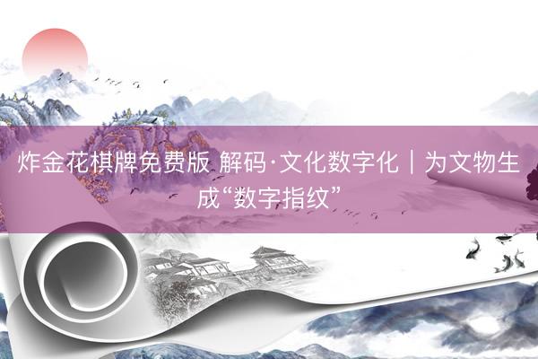 炸金花棋牌免费版 解码·文化数字化｜为文物生成“数字指纹”