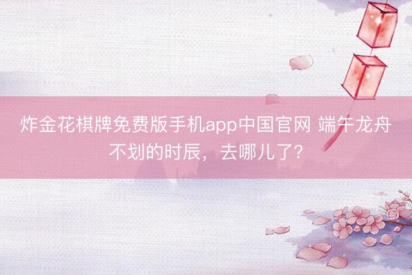 炸金花棋牌免费版手机app中国官网 端午龙舟不划的时辰，去哪儿了？