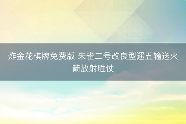 炸金花棋牌免费版 朱雀二号改良型遥五输送火箭放射胜仗
