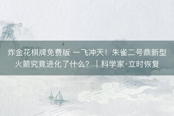 炸金花棋牌免费版 一飞冲天！朱雀二号鼎新型火箭究竟进化了什么？｜科学家·立时恢复