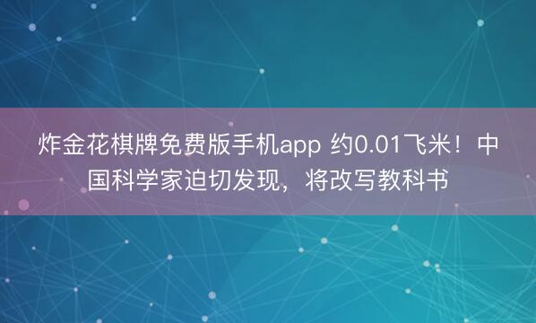 炸金花棋牌免费版手机app 约0.01飞米！中国科学家迫切发现，将改写教科书