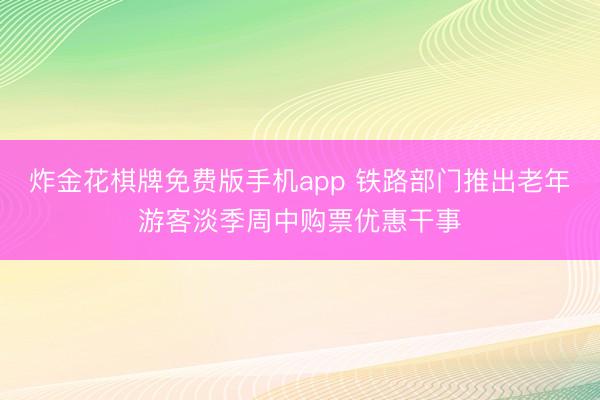 炸金花棋牌免费版手机app 铁路部门推出老年游客淡季周中购票优惠干事