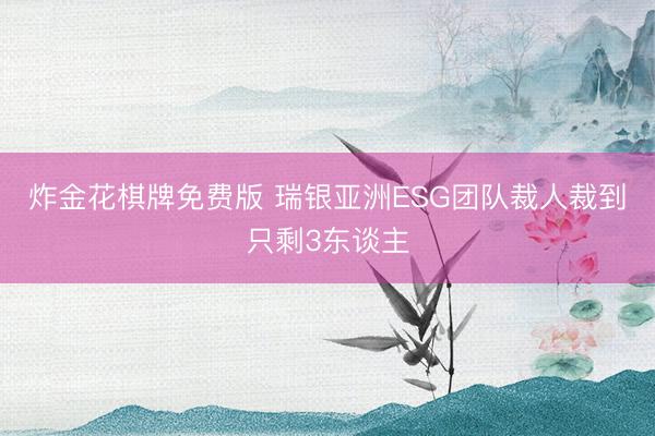 炸金花棋牌免费版 瑞银亚洲ESG团队裁人裁到只剩3东谈主
