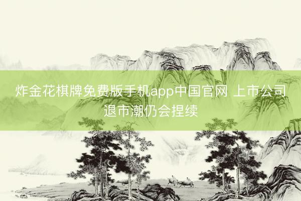 炸金花棋牌免费版手机app中国官网 上市公司退市潮仍会捏续
