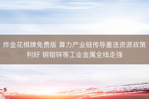 炸金花棋牌免费版 算力产业链传导重迭资源政策利好 铜钼锌等工业金属全线走强