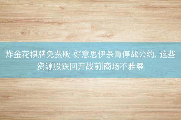 炸金花棋牌免费版 好意思伊杀青停战公约， 这些资源股跌回开战前|商场不雅察