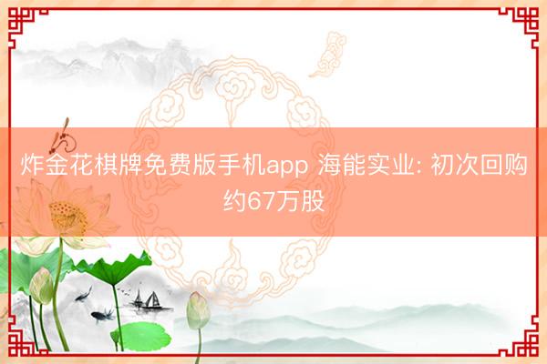 炸金花棋牌免费版手机app 海能实业: 初次回购约67万股