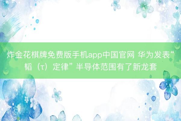 炸金花棋牌免费版手机app中国官网 华为发表“韬（τ）定律” 半导体范围有了新龙套