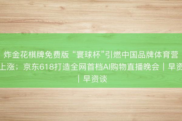 炸金花棋牌免费版 “寰球杯”引燃中国品牌体育营销上涨；京东618打造全网首档AI购物直播晚会｜早资谈