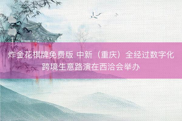 炸金花棋牌免费版 中新（重庆）全经过数字化跨境生意路演在西洽会举办