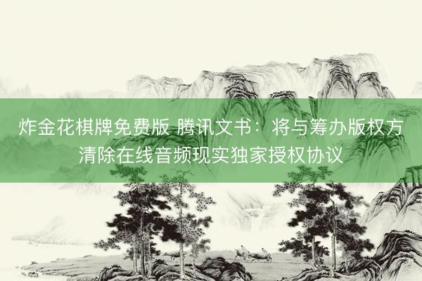 炸金花棋牌免费版 腾讯文书：将与筹办版权方清除在线音频现实独家授权协议