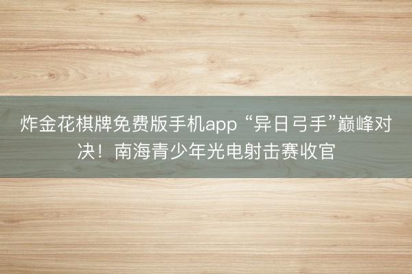 炸金花棋牌免费版手机app “异日弓手”巅峰对决！南海青少年光电射击赛收官
