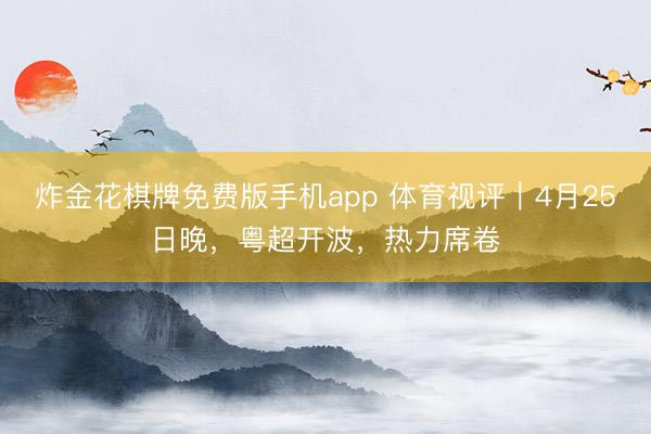 炸金花棋牌免费版手机app 体育视评｜4月25日晚，粤超开波，热力席卷