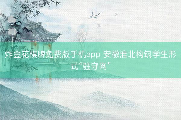 炸金花棋牌免费版手机app 安徽淮北构筑学生形式“驻守网”