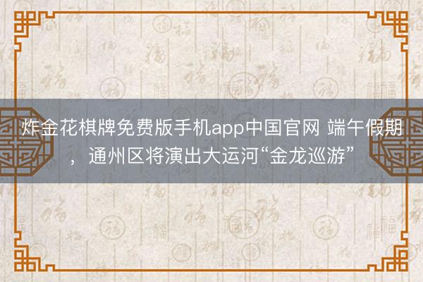 炸金花棋牌免费版手机app中国官网 端午假期，通州区将演出大运河“金龙巡游”