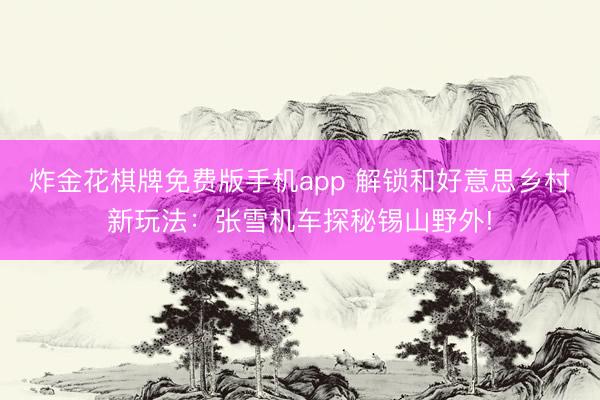 炸金花棋牌免费版手机app 解锁和好意思乡村新玩法：张雪机车探秘锡山野外!