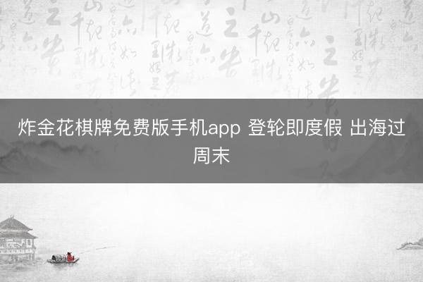 炸金花棋牌免费版手机app 登轮即度假 出海过周末