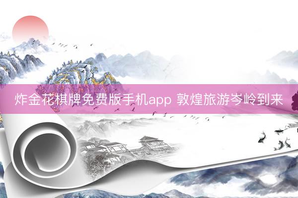 炸金花棋牌免费版手机app 敦煌旅游岑岭到来