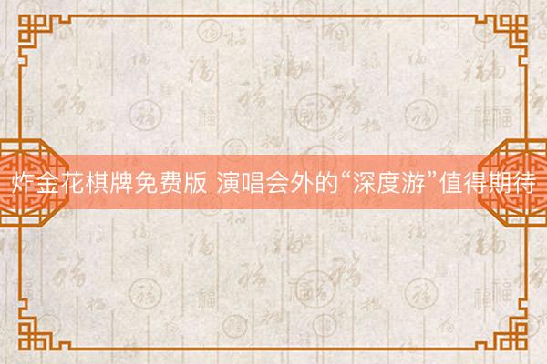 炸金花棋牌免费版 演唱会外的“深度游”值得期待