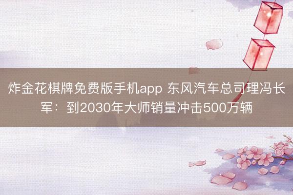 炸金花棋牌免费版手机app 东风汽车总司理冯长军:到2030年大师销量冲击500万辆
