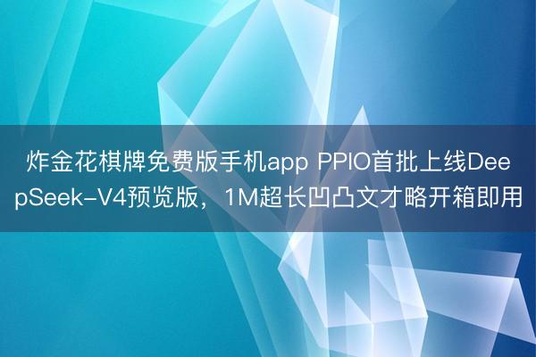 炸金花棋牌免费版手机app PPIO首批上线DeepSeek-V4预览版,1M超长凹凸文才略开箱即用