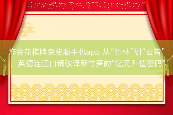 炸金花棋牌免费版手机app 从“竹林”到“云霄” ,英德连江口镇破译麻竹笋的“亿元升值密码”