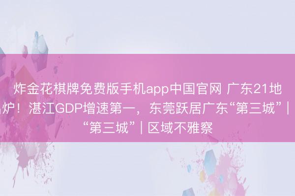 炸金花棋牌免费版手机app中国官网 广东21地市一季报出炉！湛江GDP增速第一，东莞跃居广东“第三城” | 区域不雅察