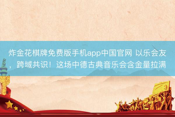 炸金花棋牌免费版手机app中国官网 以乐会友，跨域共识！这场中德古典音乐会含金量拉满