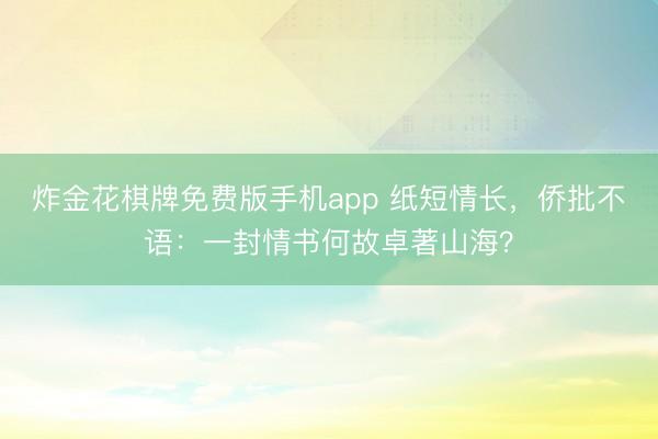 炸金花棋牌免费版手机app 纸短情长，侨批不语：一封情书何故卓著山海？