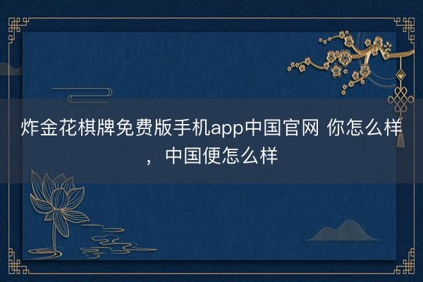 炸金花棋牌免费版手机app中国官网 你怎么样，中国便怎么样