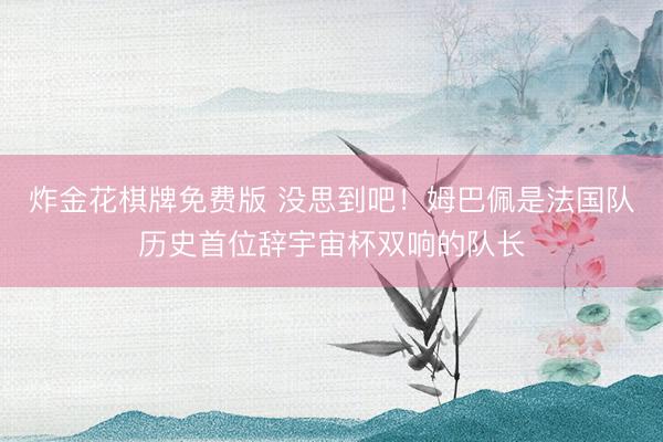 炸金花棋牌免费版 没思到吧！姆巴佩是法国队历史首位辞宇宙杯双响的队长