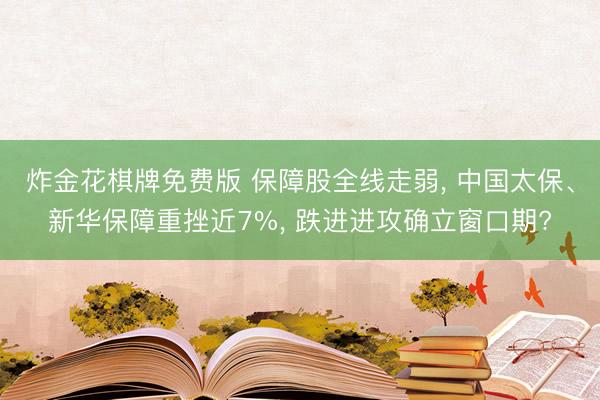 炸金花棋牌免费版 保障股全线走弱， 中国太保、新华保障重挫近7%， 跌进进攻确立窗口期?