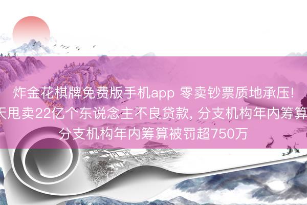 炸金花棋牌免费版手机app 零卖钞票质地承压! 浙商银行两天甩卖22亿个东说念主不良贷款, 分支机构年内筹算被罚超750万