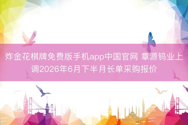 炸金花棋牌免费版手机app中国官网 章源钨业上调2026年6月下半月长单采购报价