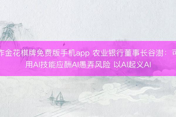 炸金花棋牌免费版手机app 农业银行董事长谷澍：可用AI技能应酬AI愚弄风险 以AI起义AI